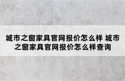 城市之窗家具官网报价怎么样 城市之窗家具官网报价怎么样查询